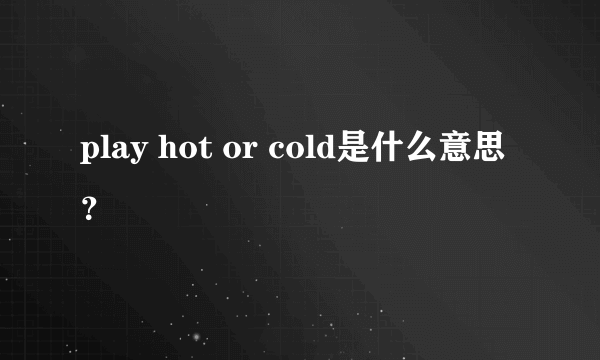 play hot or cold是什么意思？