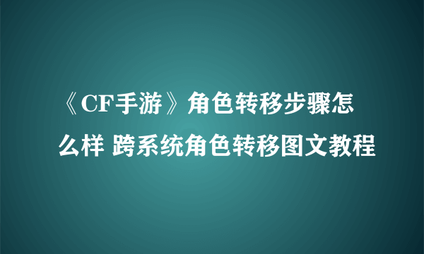 《CF手游》角色转移步骤怎么样 跨系统角色转移图文教程