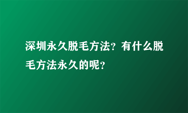 深圳永久脱毛方法？有什么脱毛方法永久的呢？