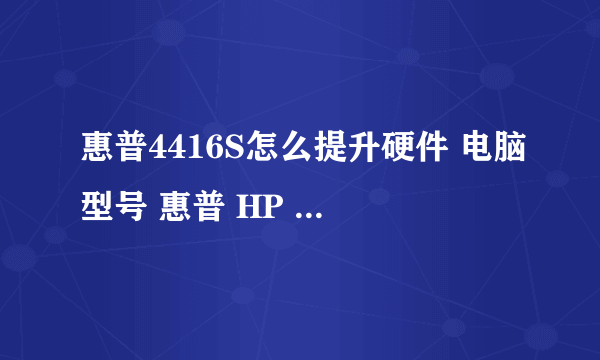 惠普4416S怎么提升硬件 电脑型号 惠普 HP ProBook 4416s 笔记本电脑