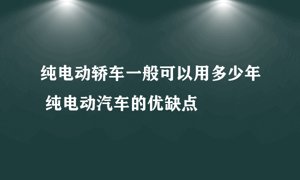 纯电动轿车一般可以用多少年 纯电动汽车的优缺点