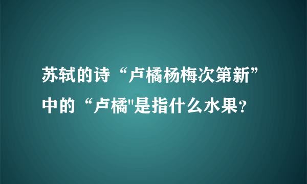 苏轼的诗“卢橘杨梅次第新”中的“卢橘