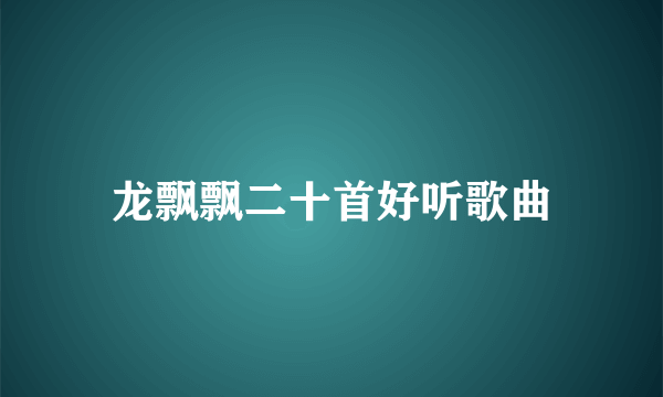 龙飘飘二十首好听歌曲