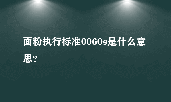 面粉执行标准0060s是什么意思？