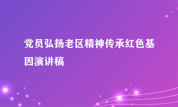 党员弘扬老区精神传承红色基因演讲稿