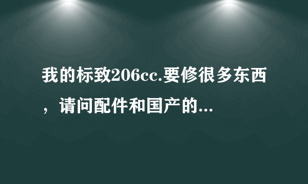 我的标致206cc.要修很多东西，请问配件和国产的能通用吗？206cc维修贵不？