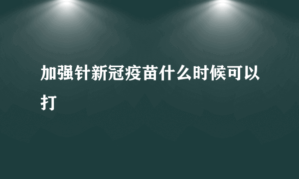 加强针新冠疫苗什么时候可以打