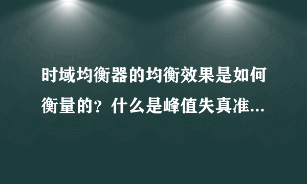 时域均衡器的均衡效果是如何衡量的？什么是峰值失真准则？什么是均方失真准则