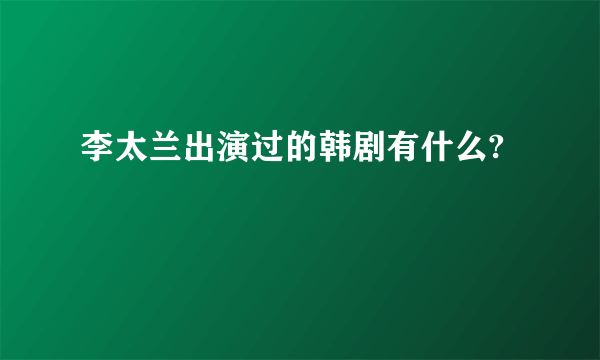 李太兰出演过的韩剧有什么?