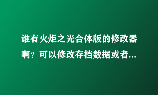 谁有火炬之光合体版的修改器啊？可以修改存档数据或者强化装备的，最好能无限金钱