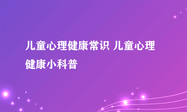 儿童心理健康常识 儿童心理健康小科普