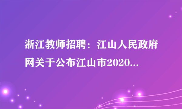 浙江教师招聘：江山人民政府网关于公布江山市2020年公开招聘教师笔试和技能测试等有关事项的通知