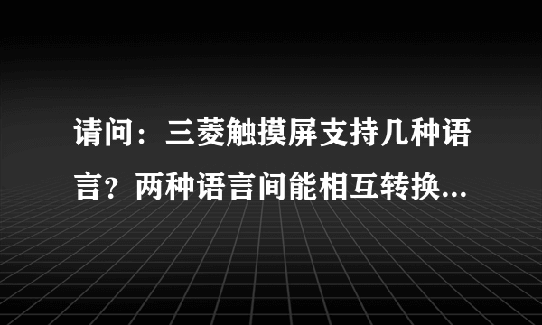 请问：三菱触摸屏支持几种语言？两种语言间能相互转换吗？系统只有中文和英文可选。如要编写日文画面呢？