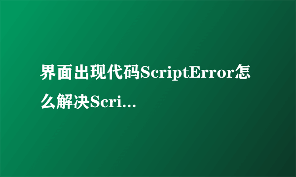 界面出现代码ScriptError怎么解决ScriptError是什么意思？