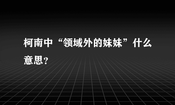 柯南中“领域外的妹妹”什么意思？