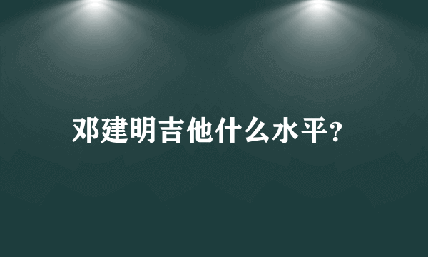 邓建明吉他什么水平？