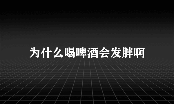 为什么喝啤酒会发胖啊