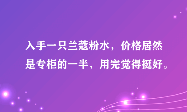 入手一只兰蔻粉水，价格居然是专柜的一半，用完觉得挺好。