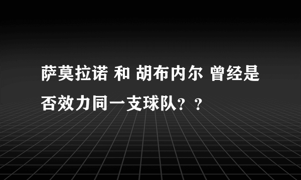 萨莫拉诺 和 胡布内尔 曾经是否效力同一支球队？？