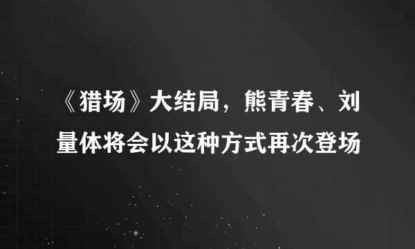 《猎场》大结局，熊青春、刘量体将会以这种方式再次登场