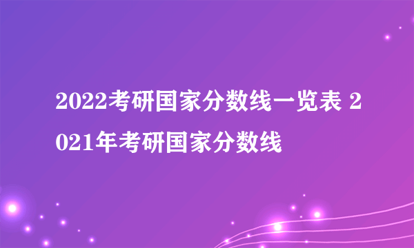 2022考研国家分数线一览表 2021年考研国家分数线