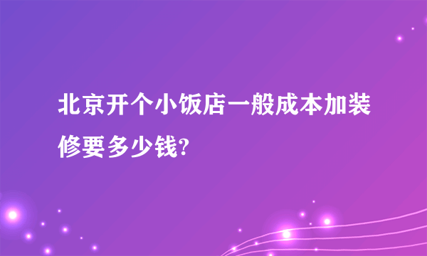 北京开个小饭店一般成本加装修要多少钱?