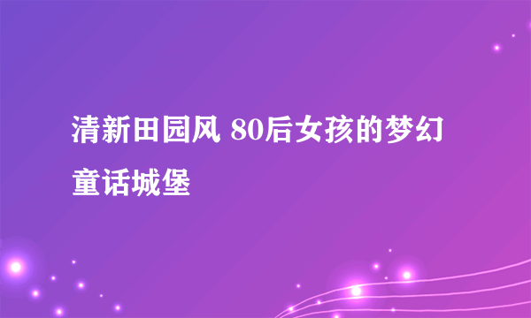 清新田园风 80后女孩的梦幻童话城堡