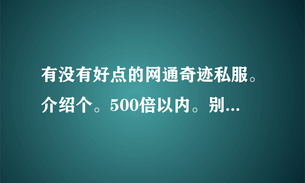 有没有好点的网通奇迹私服。介绍个。500倍以内。别太变态的拜托各位了 3Q