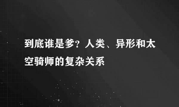 到底谁是爹？人类、异形和太空骑师的复杂关系