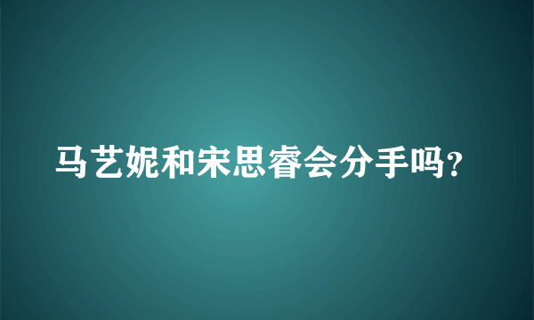 马艺妮和宋思睿会分手吗？