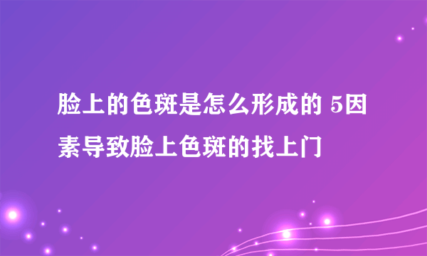 脸上的色斑是怎么形成的 5因素导致脸上色斑的找上门