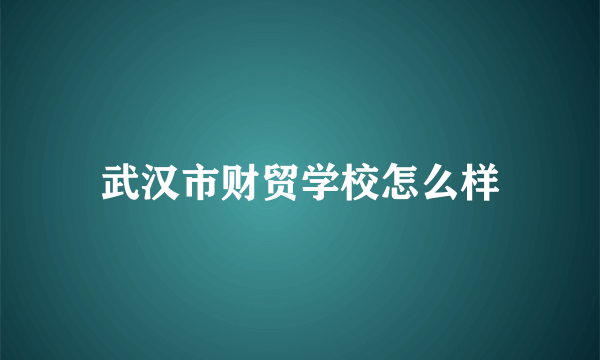 武汉市财贸学校怎么样