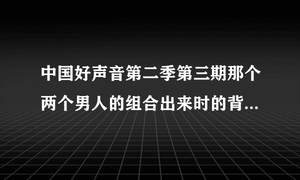 中国好声音第二季第三期那个两个男人的组合出来时的背景音乐是什么