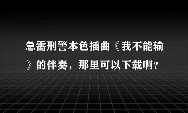 急需刑警本色插曲《我不能输》的伴奏，那里可以下载啊？