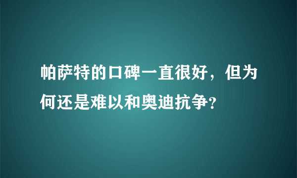 帕萨特的口碑一直很好，但为何还是难以和奥迪抗争？