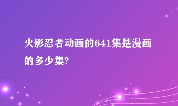 火影忍者动画的641集是漫画的多少集?