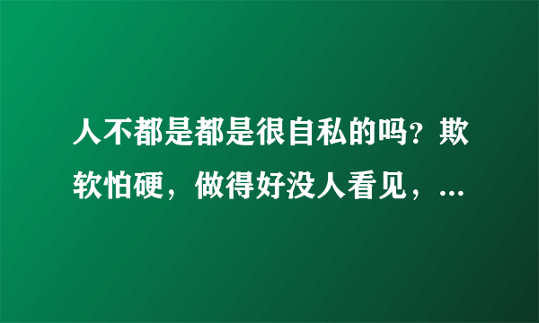 人不都是都是很自私的吗？欺软怕硬，做得好没人看见，做得不好人人埋怨，呵