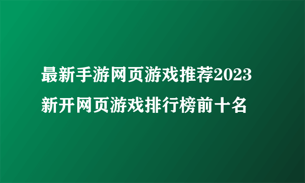 最新手游网页游戏推荐2023 新开网页游戏排行榜前十名