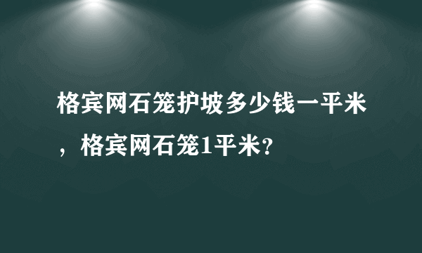 格宾网石笼护坡多少钱一平米，格宾网石笼1平米？