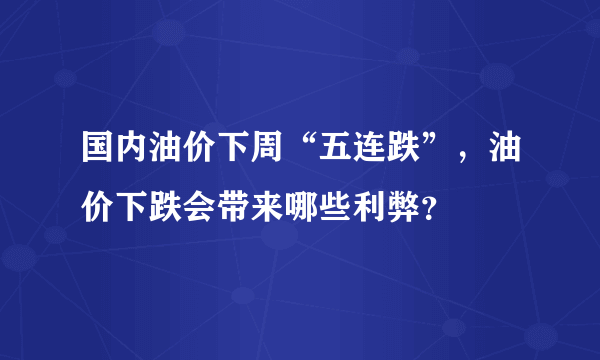 国内油价下周“五连跌”，油价下跌会带来哪些利弊？