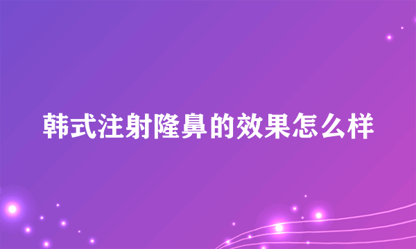 韩式注射隆鼻的效果怎么样