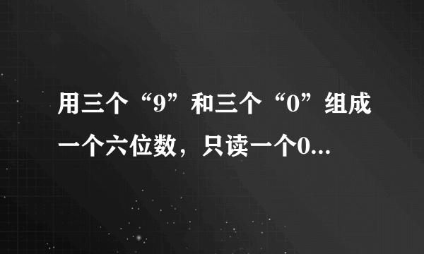 用三个“9”和三个“0”组成一个六位数，只读一个0的最大六位数是___，读两个0的最小六位数是___.