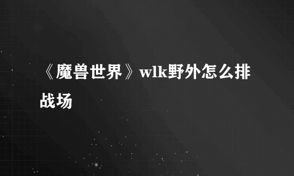 《魔兽世界》wlk野外怎么排战场