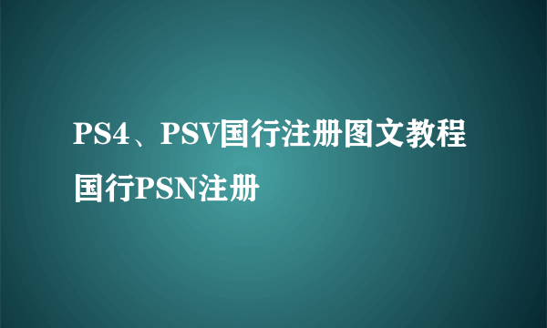 PS4、PSV国行注册图文教程 国行PSN注册