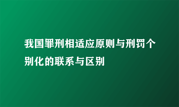 我国罪刑相适应原则与刑罚个别化的联系与区别