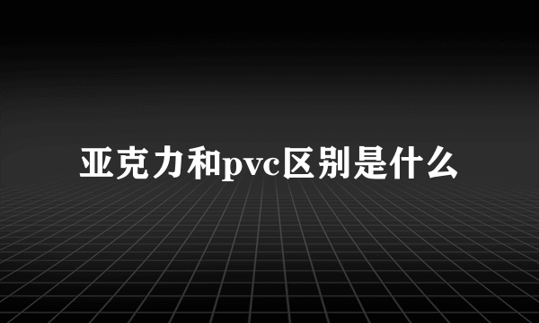 亚克力和pvc区别是什么