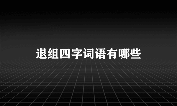 退组四字词语有哪些