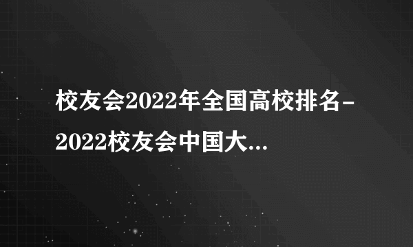 校友会2022年全国高校排名-2022校友会中国大学最新排名（主榜）