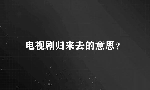 电视剧归来去的意思？