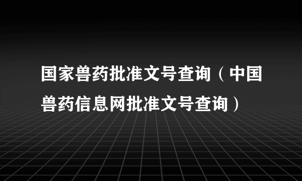 国家兽药批准文号查询（中国兽药信息网批准文号查询）